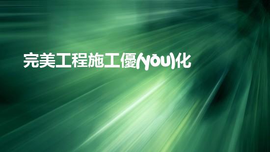 完美工程施工優(yōu)化方案？不會(huì)寫(xiě)就看這里！